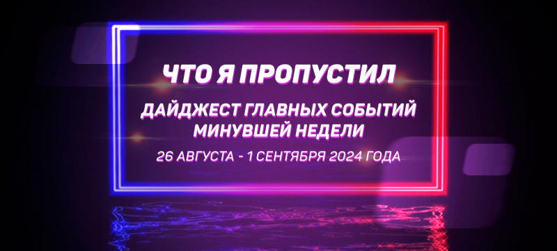 Что я пропустил. Дайджест главных событий минувшей недели (с 26 августа по 1 сентября)