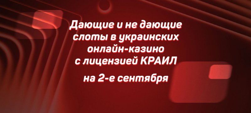 Дающие и не дающие слоты в украинских онлайн-казино с лицензией КРАИЛ на 02 сентября