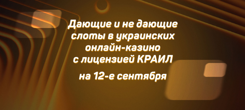 Дающие и не дающие слоты в украинских онлайн-казино с лицензией КРАИЛ на 12 сентября