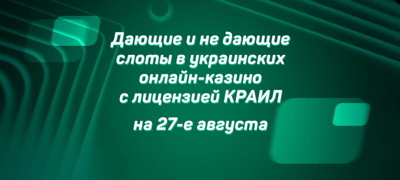 Дающие и не дающие слоты в украинских онлайн-казино с лицензией КРАИЛ на 27 августа