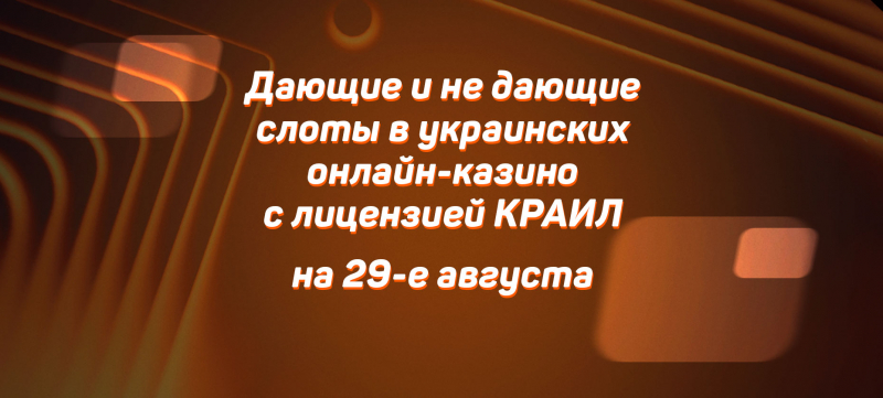 Дающие и не дающие слоты в украинских онлайн-казино с лицензией КРАИЛ на 29 августа